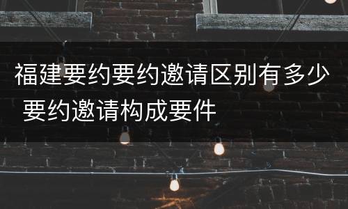 福建要约要约邀请区别有多少 要约邀请构成要件