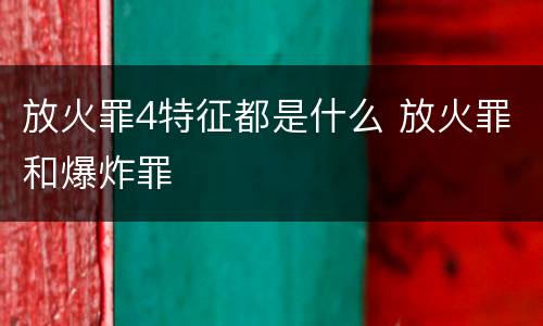 放火罪4特征都是什么 放火罪和爆炸罪