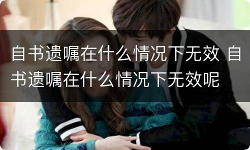 自书遗嘱在什么情况下无效 自书遗嘱在什么情况下无效呢