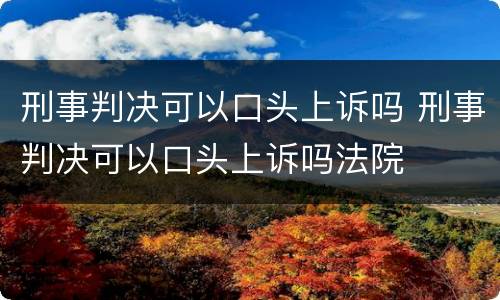 刑事判决可以口头上诉吗 刑事判决可以口头上诉吗法院
