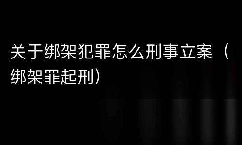 关于绑架犯罪怎么刑事立案（绑架罪起刑）