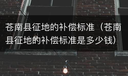 苍南县征地的补偿标准（苍南县征地的补偿标准是多少钱）