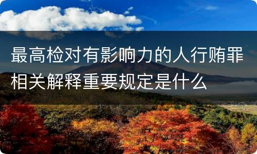 最高检对有影响力的人行贿罪相关解释重要规定是什么