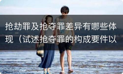抢劫罪及抢夺罪差异有哪些体现（试述抢夺罪的构成要件以及与抢劫罪的区别）