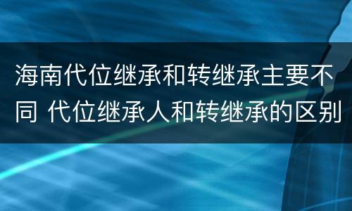海南代位继承和转继承主要不同 代位继承人和转继承的区别