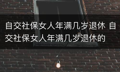 自交社保女人年满几岁退休 自交社保女人年满几岁退休的