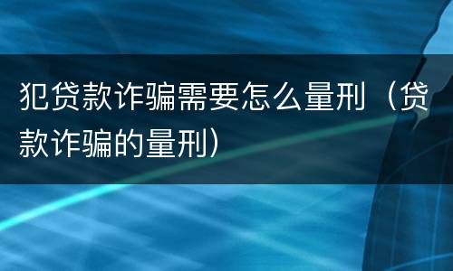 犯贷款诈骗需要怎么量刑（贷款诈骗的量刑）
