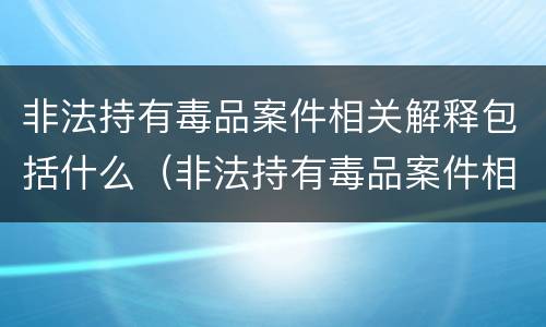 非法持有毒品案件相关解释包括什么（非法持有毒品案件相关解释包括什么罪）