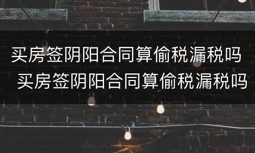 买房签阴阳合同算偷税漏税吗 买房签阴阳合同算偷税漏税吗知乎
