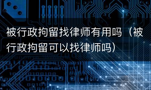 被行政拘留找律师有用吗（被行政拘留可以找律师吗）