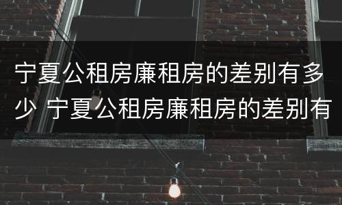 宁夏公租房廉租房的差别有多少 宁夏公租房廉租房的差别有多少年