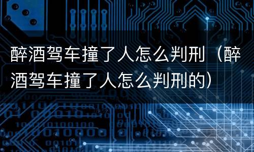 醉酒驾车撞了人怎么判刑（醉酒驾车撞了人怎么判刑的）