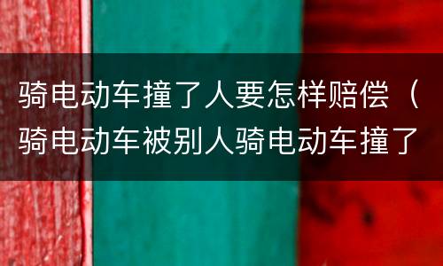 骑电动车撞了人要怎样赔偿（骑电动车被别人骑电动车撞了,别人受伤啦!要赔钱吗?）