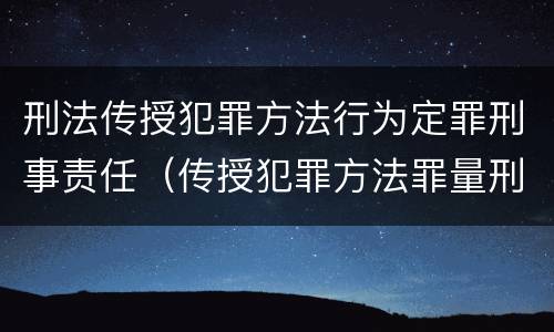 刑法传授犯罪方法行为定罪刑事责任（传授犯罪方法罪量刑）
