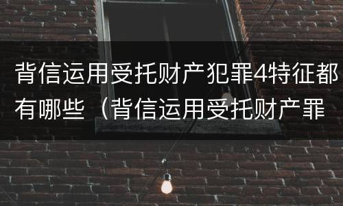 背信运用受托财产犯罪4特征都有哪些（背信运用受托财产罪中的犯罪主体包括）
