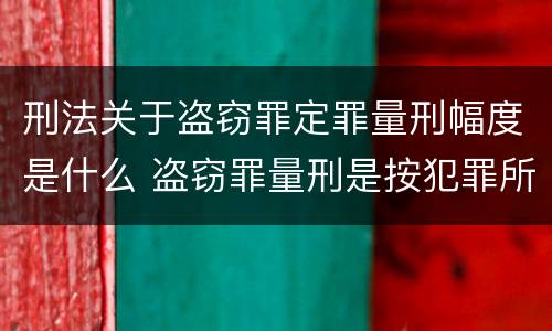 刑法关于盗窃罪定罪量刑幅度是什么 盗窃罪量刑是按犯罪所得的金额量刑吗