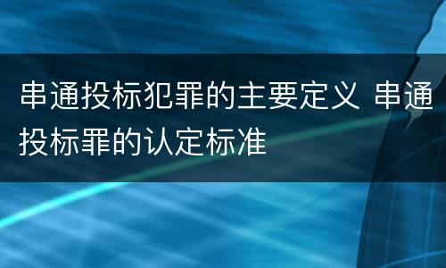 串通投标犯罪的主要定义 串通投标罪的认定标准