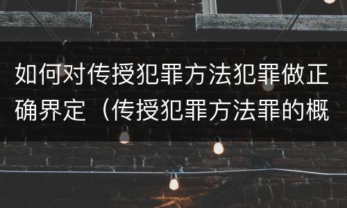 如何对传授犯罪方法犯罪做正确界定（传授犯罪方法罪的概念和特征是什么）