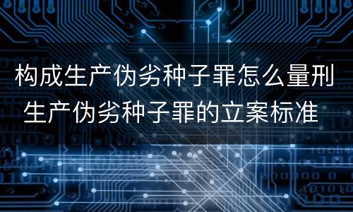 构成生产伪劣种子罪怎么量刑 生产伪劣种子罪的立案标准
