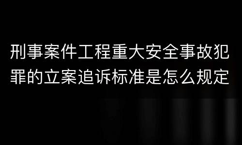 刑事案件工程重大安全事故犯罪的立案追诉标准是怎么规定