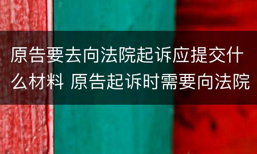 原告要去向法院起诉应提交什么材料 原告起诉时需要向法院提交哪些基本材料