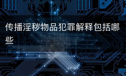 传播淫秽物品犯罪解释包括哪些
