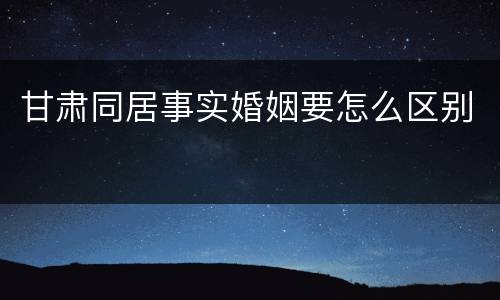 甘肃同居事实婚姻要怎么区别
