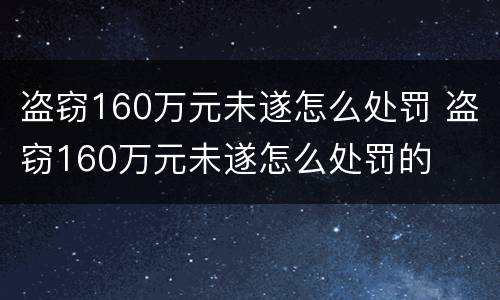 盗窃160万元未遂怎么处罚 盗窃160万元未遂怎么处罚的