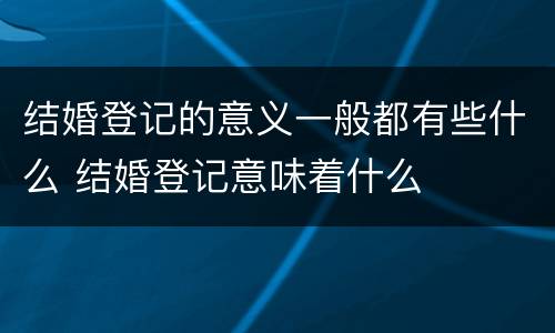 结婚登记的意义一般都有些什么 结婚登记意味着什么