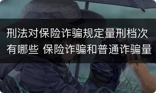 刑法对保险诈骗规定量刑档次有哪些 保险诈骗和普通诈骗量刑数额