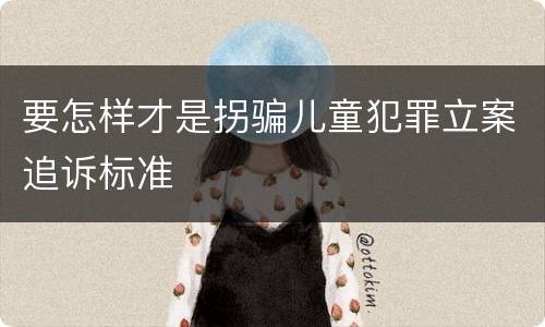 要怎样才是拐骗儿童犯罪立案追诉标准