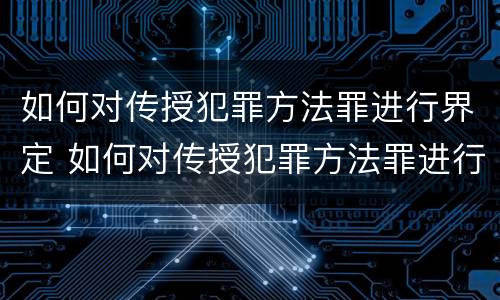 如何对传授犯罪方法罪进行界定 如何对传授犯罪方法罪进行界定