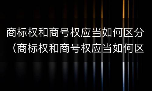 商标权和商号权应当如何区分（商标权和商号权应当如何区分出来）