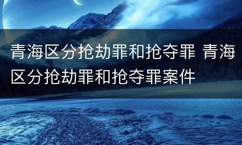 青海区分抢劫罪和抢夺罪 青海区分抢劫罪和抢夺罪案件