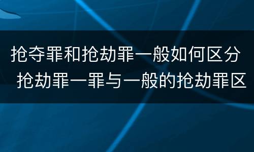 抢夺罪和抢劫罪一般如何区分 抢劫罪一罪与一般的抢劫罪区别