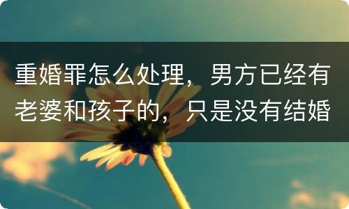 重婚罪怎么处理，男方已经有老婆和孩子的，只是没有结婚证的
