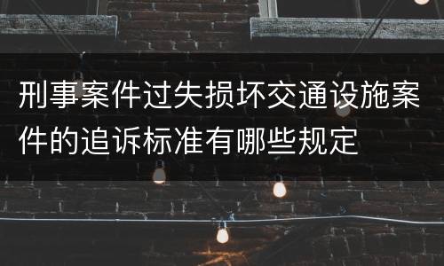 刑事案件过失损坏交通设施案件的追诉标准有哪些规定