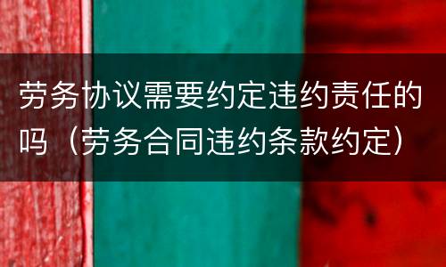 劳务协议需要约定违约责任的吗（劳务合同违约条款约定）