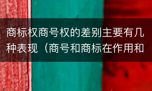商标权商号权的差别主要有几种表现（商号和商标在作用和性质上的区别）
