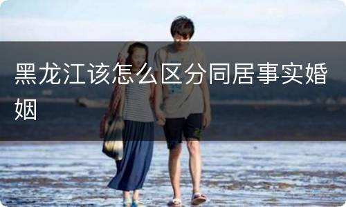 黑龙江该怎么区分同居事实婚姻
