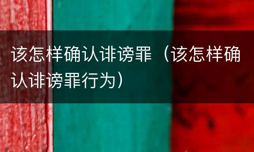 该怎样确认诽谤罪（该怎样确认诽谤罪行为）