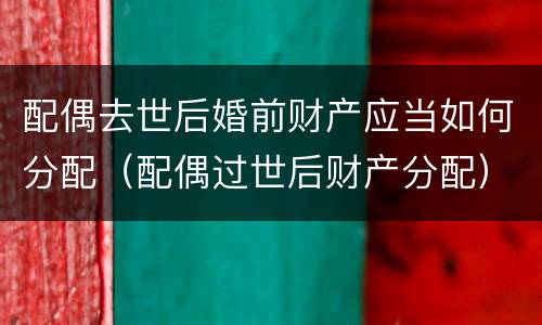 配偶去世后婚前财产应当如何分配（配偶过世后财产分配）