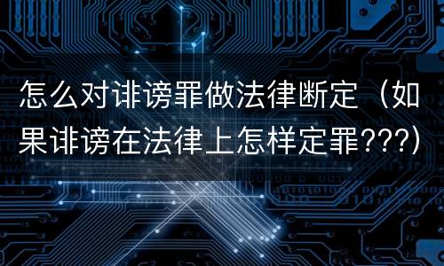 怎么对诽谤罪做法律断定（如果诽谤在法律上怎样定罪???）