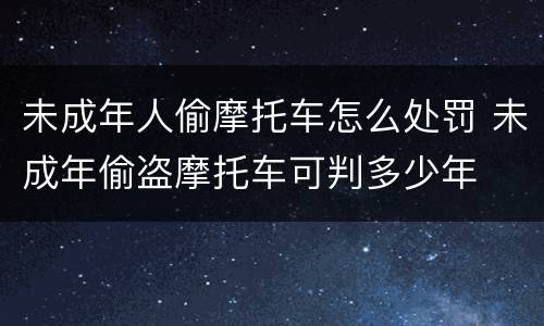 未成年人偷摩托车怎么处罚 未成年偷盗摩托车可判多少年