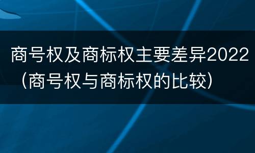 商号权及商标权主要差异2022（商号权与商标权的比较）