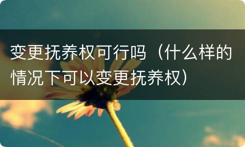 变更抚养权可行吗（什么样的情况下可以变更抚养权）