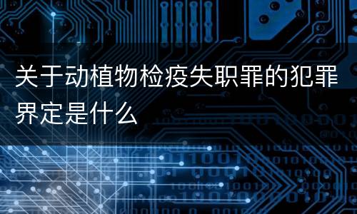 关于动植物检疫失职罪的犯罪界定是什么