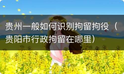 贵州一般如何识别拘留拘役（贵阳市行政拘留在哪里）