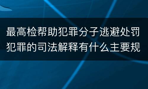 最高检帮助犯罪分子逃避处罚犯罪的司法解释有什么主要规定