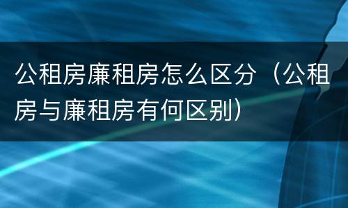 公租房廉租房怎么区分（公租房与廉租房有何区别）